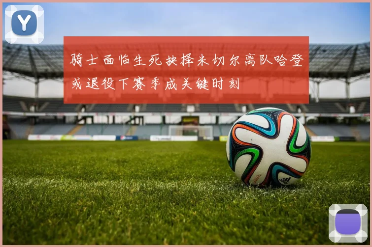骑士面临生死抉择米切尔离队哈登或退役下赛季成关键时刻