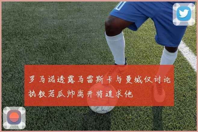 罗马诺透露马雷斯卡与曼城仅讨论执教若瓜帅离开将追求他