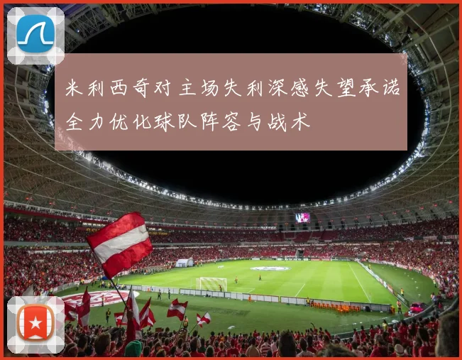 米利西奇对主场失利深感失望承诺全力优化球队阵容与战术