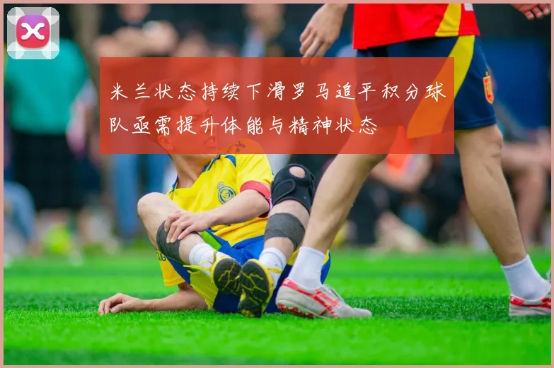 米兰状态持续下滑罗马追平积分球队亟需提升体能与精神状态