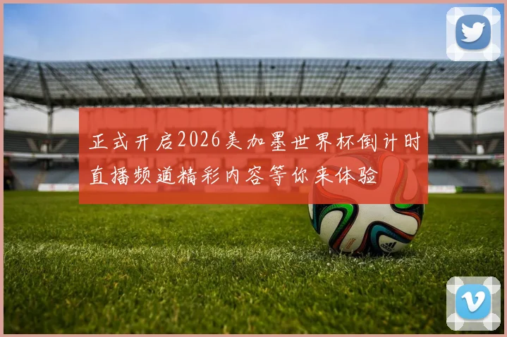 正式开启2026美加墨世界杯倒计时直播频道精彩内容等你来体验