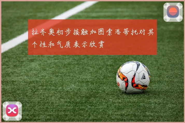 拉齐奥初步接触加图索洛蒂托对其个性和气质表示欣赏